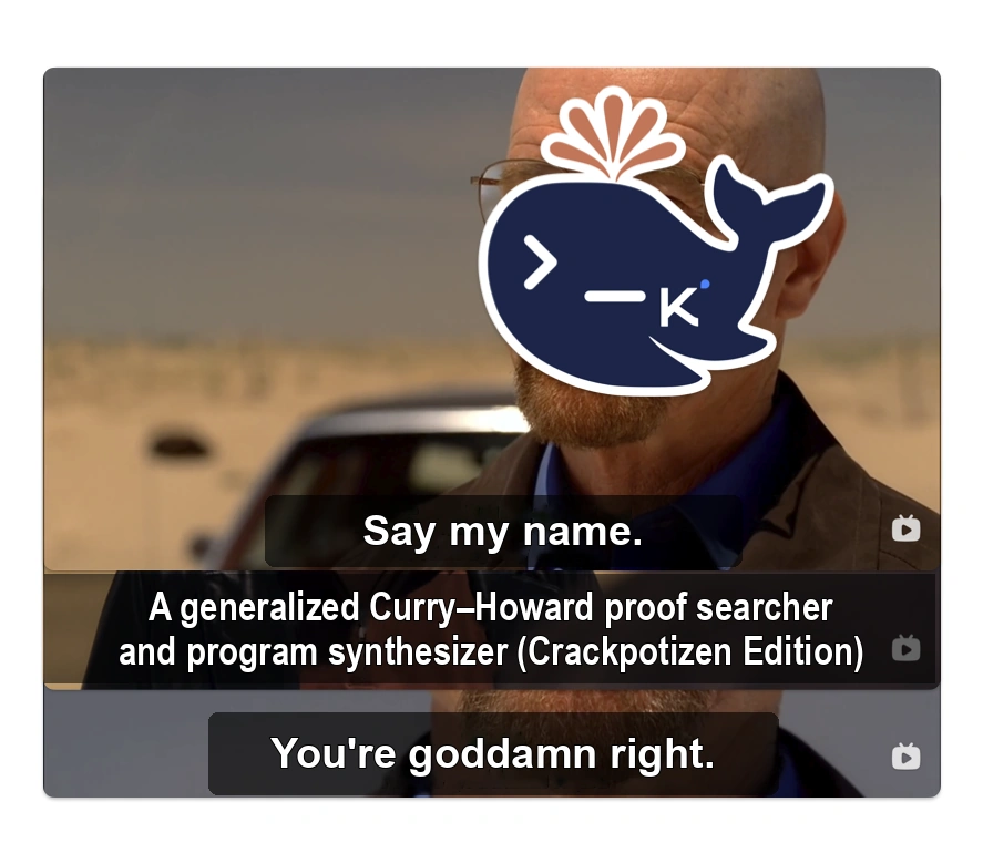 “Say my name.” “A generalized Curry–Howard proof searcher and program synthesizer (Crackpotizen Edition).” “You&rsquo;re goddamn right.”